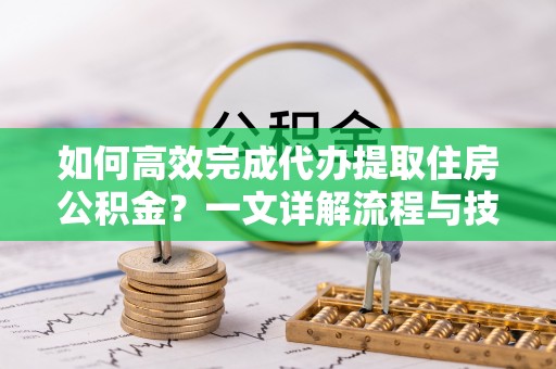 永康如何高效完成代办提取住房公积金？一文详解流程与技巧