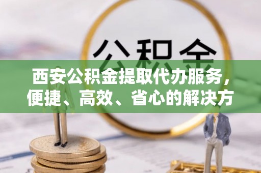 永康西安公积金提取代办服务，便捷、高效、省心的解决方案