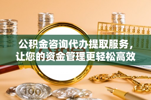 永康公积金咨询代办提取服务，让您的资金管理更轻松高效