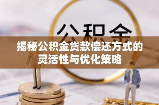 永康揭秘公积金贷款偿还方式的灵活性与优化策略
