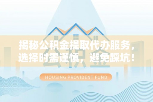 永康揭秘公积金提取代办服务，选择时需谨慎，避免踩坑！