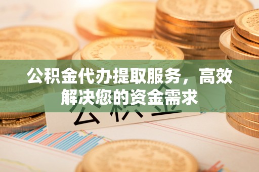 永康公积金代办提取服务，高效解决您的资金需求
