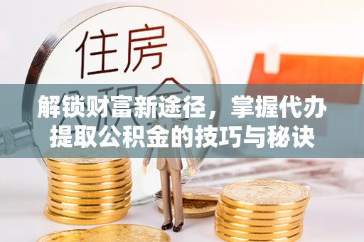 永康解锁财富新途径，掌握代办提取公积金的技巧与秘诀