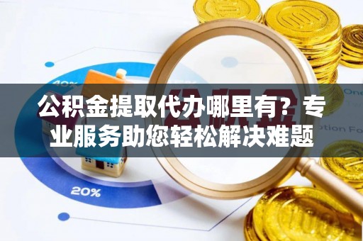 永康公积金提取代办哪里有？专业服务助您轻松解决难题