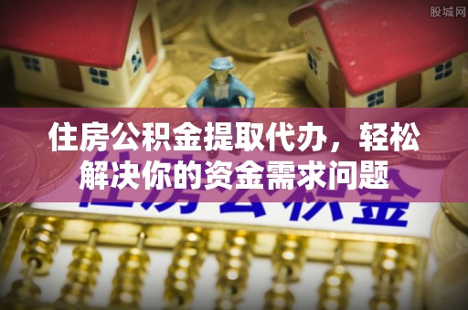 永康住房公积金提取代办，轻松解决你的资金需求问题