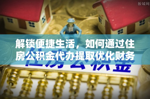 永康解锁便捷生活，如何通过住房公积金代办提取优化财务规划