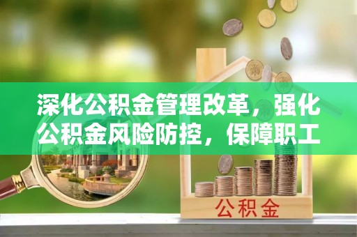 永康深化公积金管理改革，强化公积金风险防控，保障职工权益