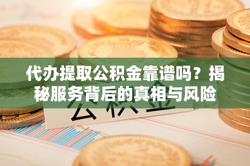 永康代办提取公积金靠谱吗？揭秘服务背后的真相与风险