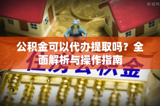 永康公积金可以代办提取吗？全面解析与操作指南