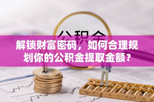 永康解锁财富密码，如何合理规划你的公积金提取金额？