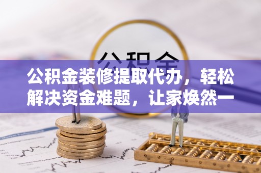 永康公积金装修提取代办，轻松解决资金难题，让家焕然一新