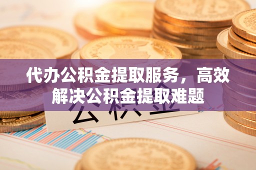 永康代办公积金提取服务，高效解决公积金提取难题