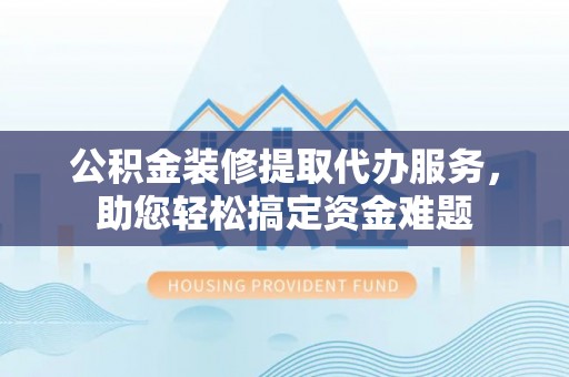 永康公积金装修提取代办服务，助您轻松搞定资金难题