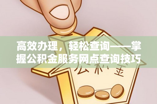 永康高效办理，轻松查询——掌握公积金服务网点查询技巧