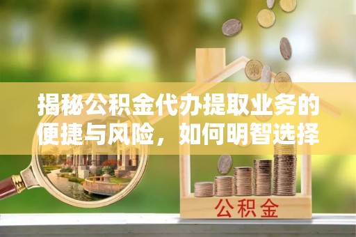 永康揭秘公积金代办提取业务的便捷与风险，如何明智选择？