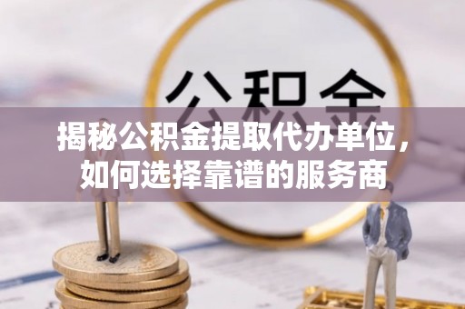 永康揭秘公积金提取代办单位，如何选择靠谱的服务商