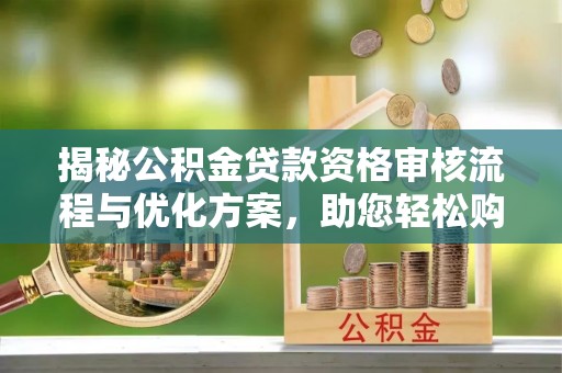 永康揭秘公积金贷款资格审核流程与优化方案，助您轻松购房