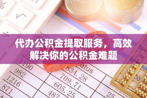永康代办公积金提取服务，高效解决你的公积金难题