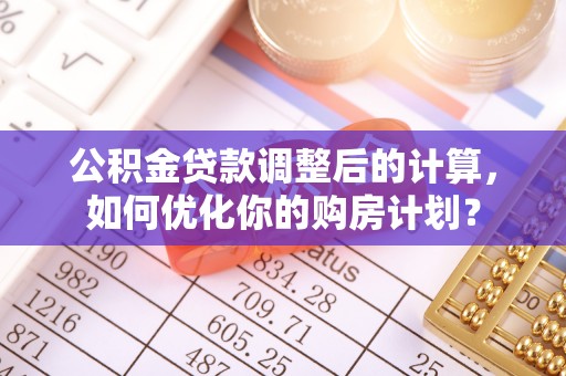 永康公积金贷款调整后的计算，如何优化你的购房计划？
