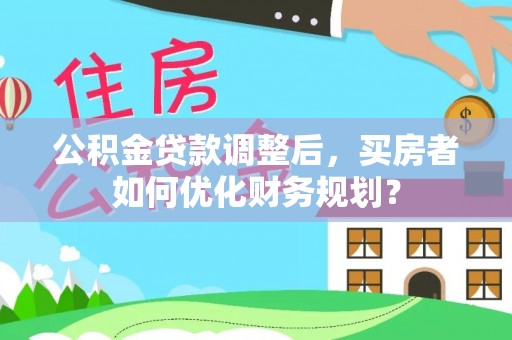 永康公积金贷款调整后，买房者如何优化财务规划？