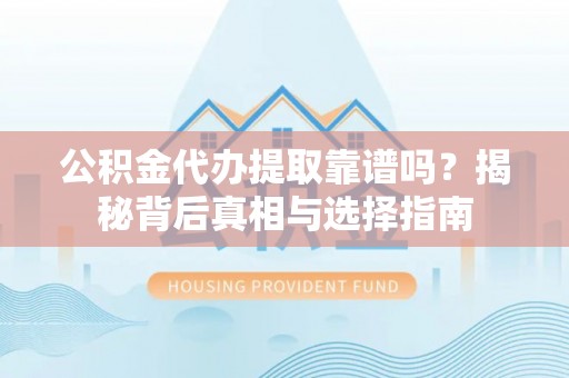 永康公积金代办提取靠谱吗？揭秘背后真相与选择指南