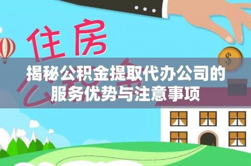 永康揭秘公积金提取代办公司的服务优势与注意事项