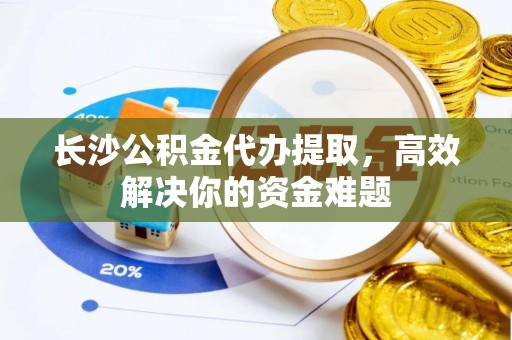 永康长沙公积金代办提取，高效解决你的资金难题