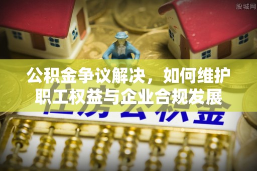 永康公积金争议解决，如何维护职工权益与企业合规发展