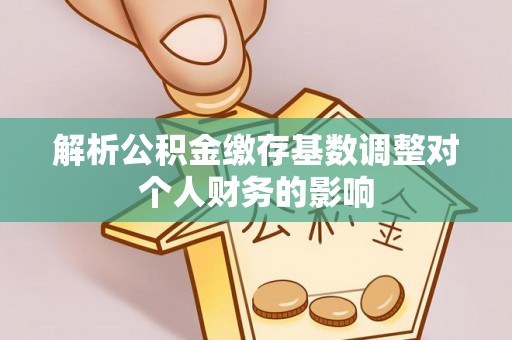 永康解析公积金缴存基数调整对个人财务的影响