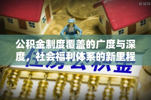 永康公积金制度覆盖的广度与深度，社会福利体系的新里程碑