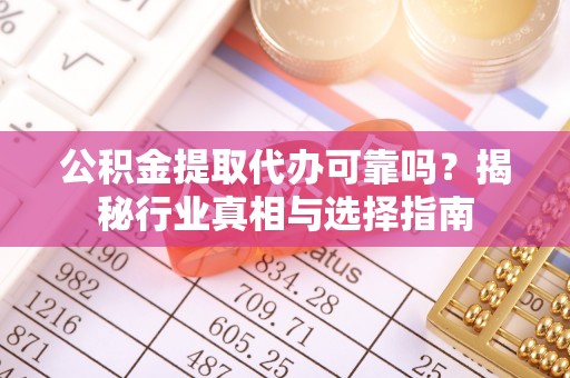 永康公积金提取代办可靠吗？揭秘行业真相与选择指南