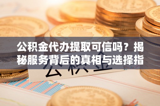 永康公积金代办提取可信吗？揭秘服务背后的真相与选择指南