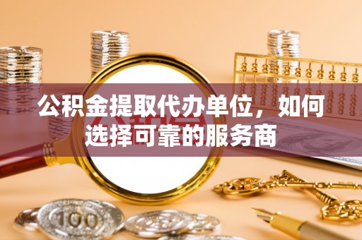 永康公积金提取代办单位，如何选择可靠的服务商