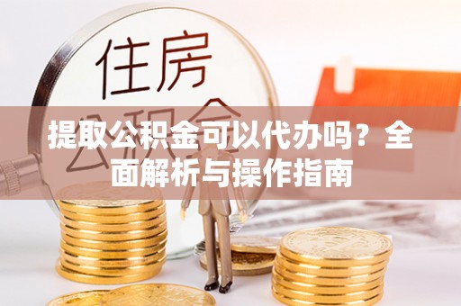 永康提取公积金可以代办吗？全面解析与操作指南