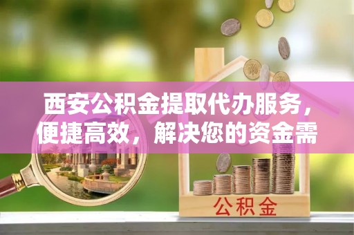 永康西安公积金提取代办服务，便捷高效，解决您的资金需求