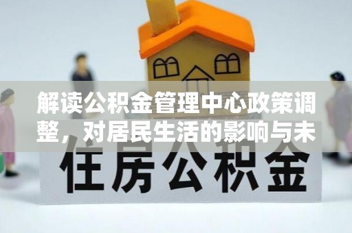永康解读公积金管理中心政策调整，对居民生活的影响与未来展望