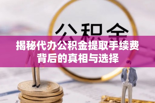 永康揭秘代办公积金提取手续费背后的真相与选择