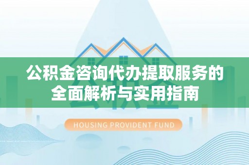 永康公积金咨询代办提取服务的全面解析与实用指南