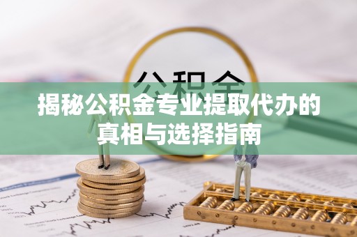 永康揭秘公积金专业提取代办的真相与选择指南