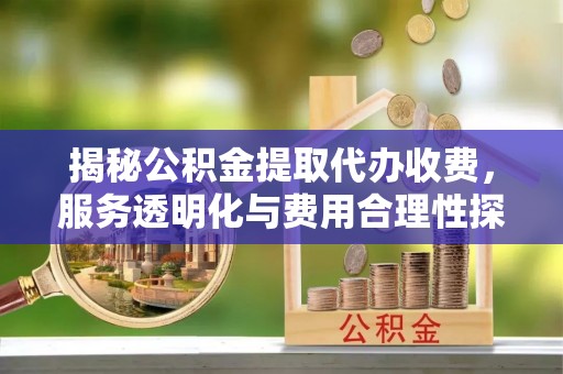 永康揭秘公积金提取代办收费，服务透明化与费用合理性探讨