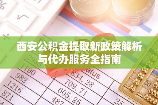 永康西安公积金提取新政策解析与代办服务全指南