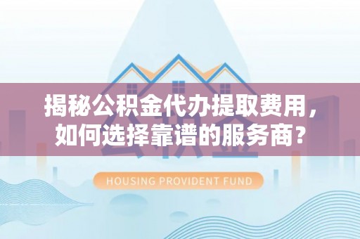 永康揭秘公积金代办提取费用，如何选择靠谱的服务商？