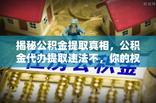 永康揭秘公积金提取真相，公积金代办提取违法不，你的权益如何保障？