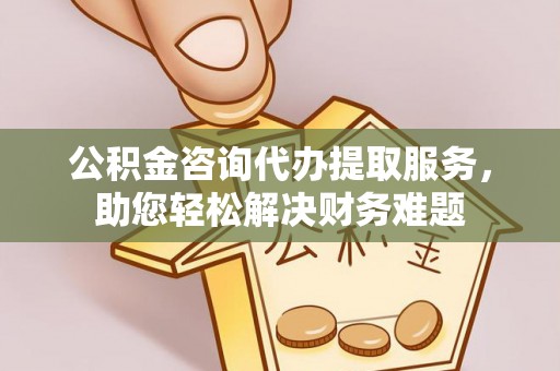 永康公积金咨询代办提取服务，助您轻松解决财务难题