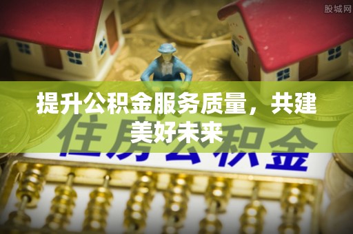 永康提升公积金服务质量，共建美好未来