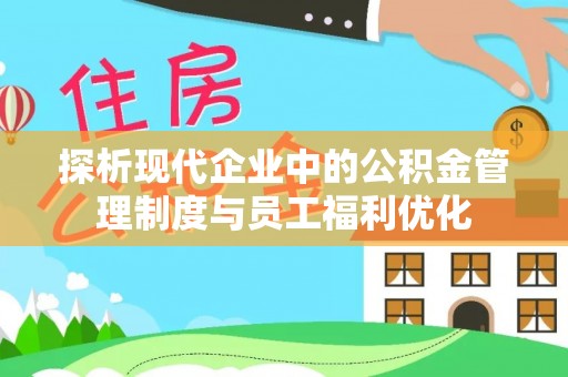 永康探析现代企业中的公积金管理制度与员工福利优化