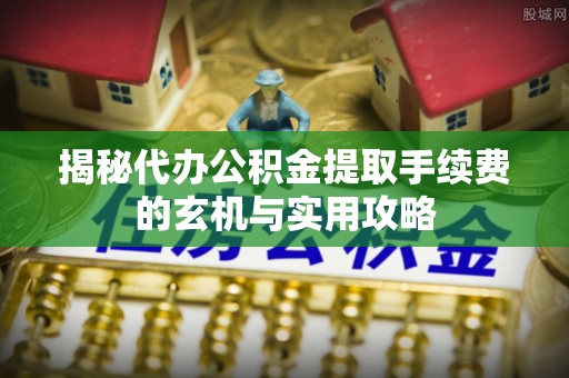 永康揭秘代办公积金提取手续费的玄机与实用攻略