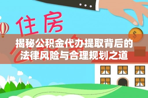 永康揭秘公积金代办提取背后的法律风险与合理规划之道