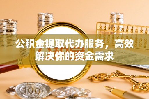 永康公积金提取代办服务，高效解决你的资金需求