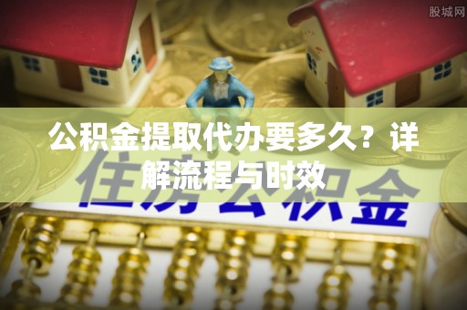 永康公积金提取代办要多久？详解流程与时效
